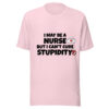 I May Be a Nurse But I Can’t Cure Stupidity T-Shirt | Funny Nurse Tee